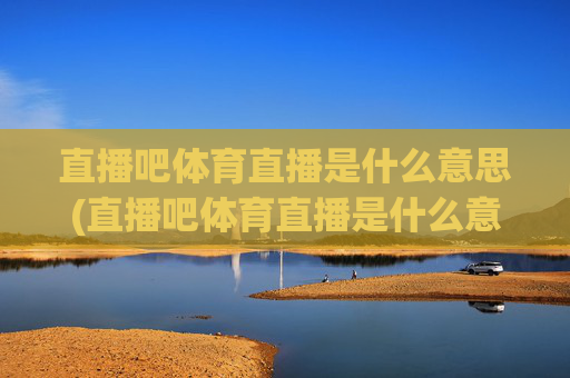 直播吧体育直播是什么意思(直播吧体育直播是什么意思啊)