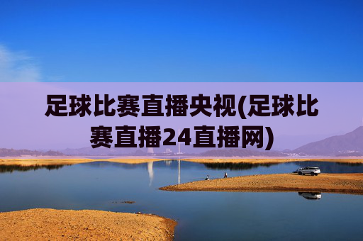 足球比赛直播央视(足球比赛直播24直播网)
