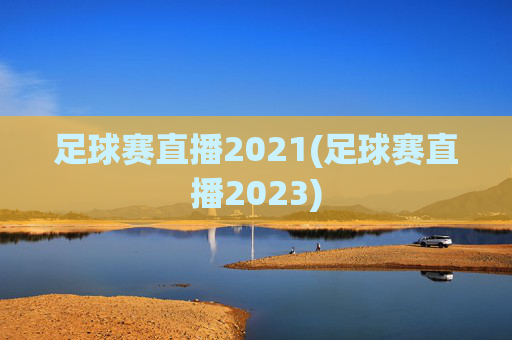 足球赛直播2021(足球赛直播2023)