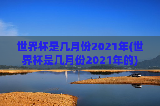 世界杯是几月份2021年(世界杯是几月份2021年的)