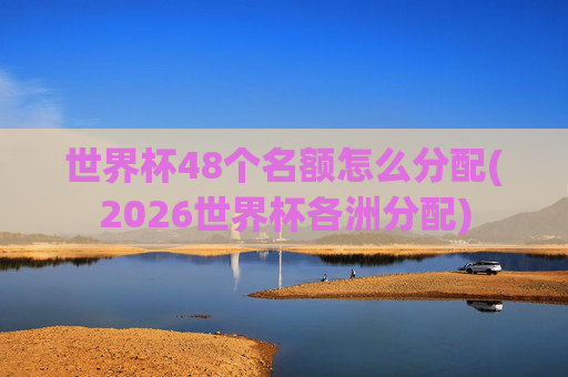 世界杯48个名额怎么分配(2026世界杯各洲分配)
