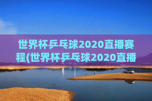 世界杯乒乓球2020直播赛程(世界杯乒乓球2020直播赛程表)