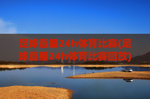 足球直播24h体育比赛(足球直播24h体育比赛回放)