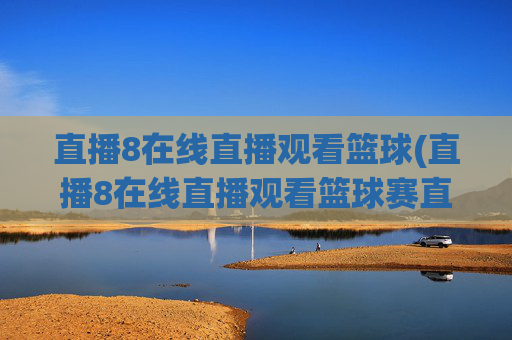 直播8在线直播观看篮球(直播8在线直播观看篮球赛直播8)