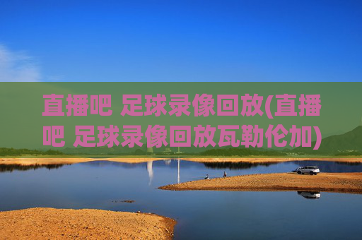 直播吧 足球录像回放(直播吧 足球录像回放瓦勒伦加)