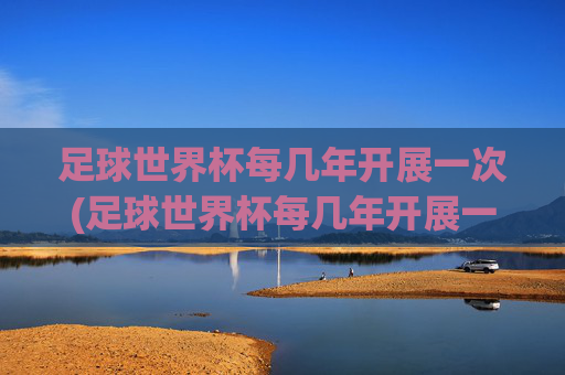 足球世界杯每几年开展一次(足球世界杯每几年开展一次比赛)