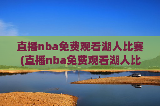 直播nba免费观看湖人比赛(直播nba免费观看湖人比赛视频)