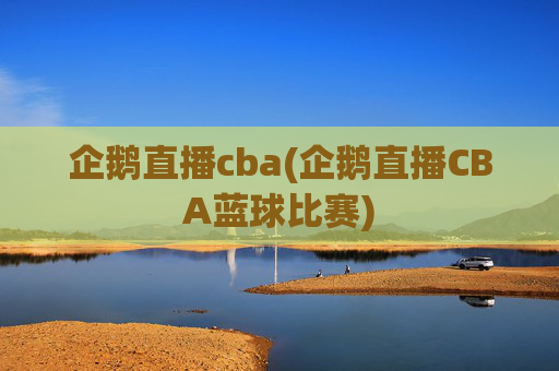 企鹅直播cba(企鹅直播CBA蓝球比赛)