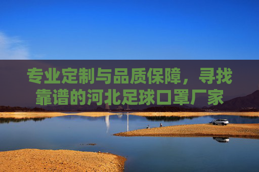 专业定制与品质保障，寻找靠谱的河北足球口罩厂家
