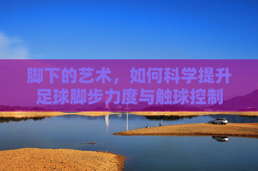 脚下的艺术，如何科学提升足球脚步力度与触球控制