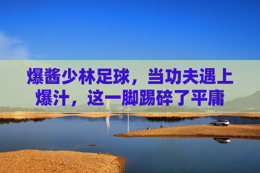 爆酱少林足球，当功夫遇上爆汁，这一脚踢碎了平庸