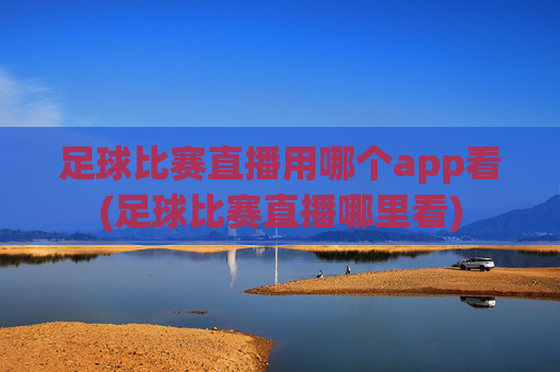 足球比赛直播用哪个app看(足球比赛直播哪里看)
