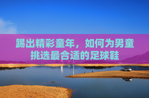 踢出精彩童年,如何为男童挑选最合适的足球鞋