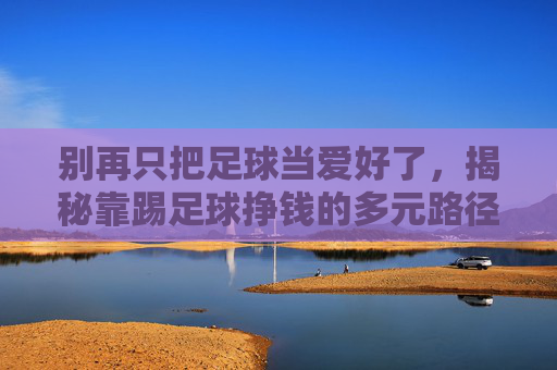 别再只把足球当爱好了，揭秘靠踢足球挣钱的多元路径