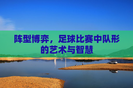 阵型博弈，足球比赛中队形的艺术与智慧