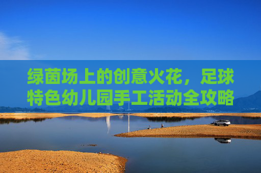 绿茵场上的创意火花，足球特色幼儿园手工活动全攻略