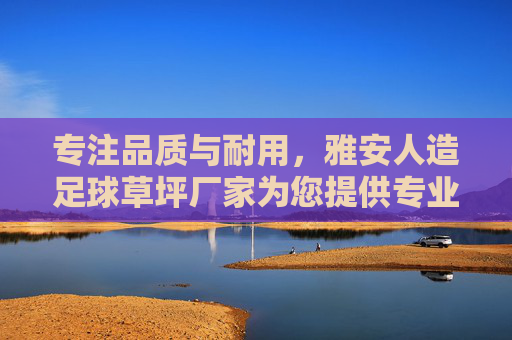 专注品质与耐用，雅安人造足球草坪厂家为您提供专业解决方案