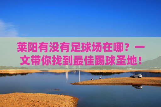 莱阳有没有足球场在哪？一文带你找到最佳踢球圣地！