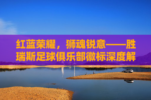 红蓝荣耀,狮魂锐意——胜瑞斯足球俱乐部徽标深度解读