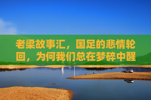 老梁故事汇，国足的悲情轮回，为何我们总在梦碎中醒来？