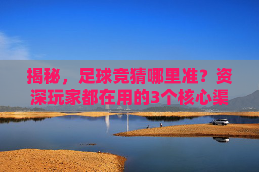 揭秘,足球竞猜哪里准?资深玩家都在用的3个核心渠道