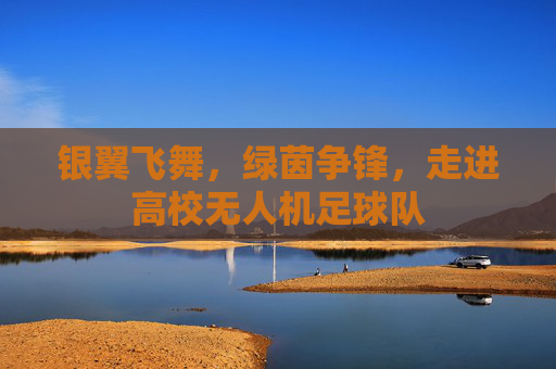 银翼飞舞，绿茵争锋，走进高校无人机足球队