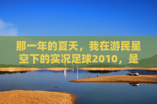 那一年的夏天，我在游民星空下的实况足球2010，是关于足球最纯粹的梦