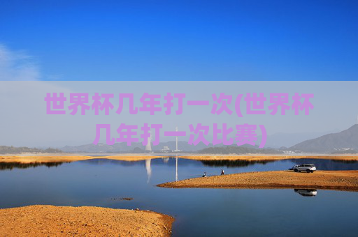 世界杯几年打一次(世界杯几年打一次比赛)