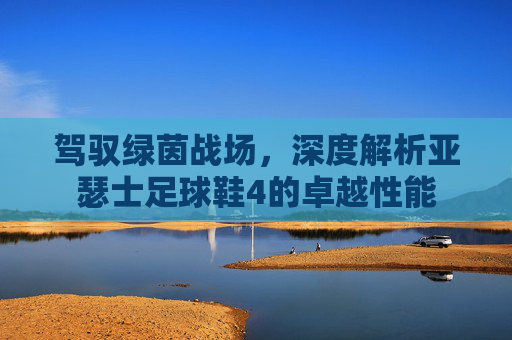 驾驭绿茵战场，深度解析亚瑟士足球鞋4的卓越性能