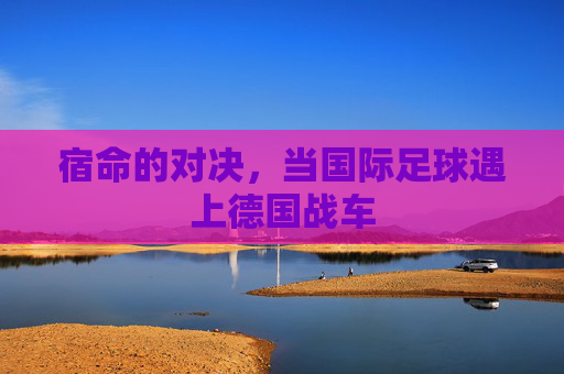 宿命的对决,当国际足球遇上德国战车