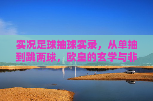 实况足球抽球实录，从单抽到跳两球，欧皇的玄学与非酋的叹息