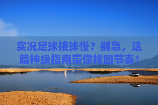 实况足球接球慢?别急,这篇神级指南带你找回节奏!