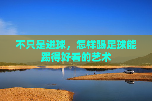 不只是进球，怎样踢足球能踢得好看的艺术