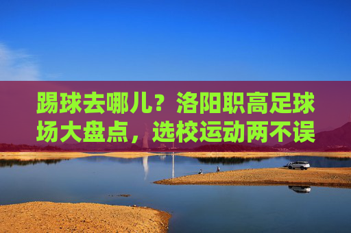 踢球去哪儿？洛阳职高足球场大盘点，选校运动两不误！