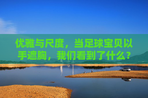 优雅与尺度,当足球宝贝以手遮胸,我们看到了什么?