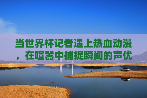 当世界杯记者遇上热血动漫，在喧嚣中捕捉瞬间的声优