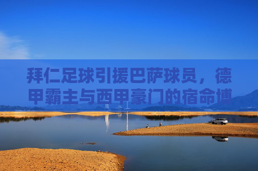拜仁足球引援巴萨球员，德甲霸主与西甲豪门的宿命博弈