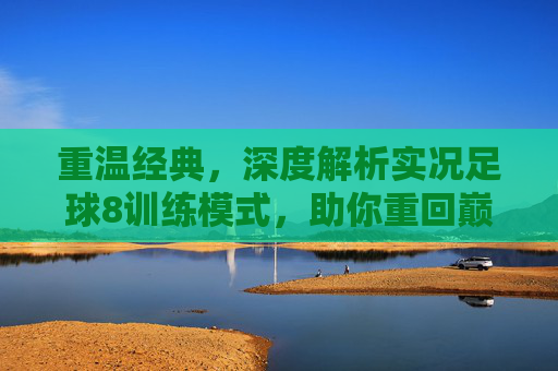 重温经典,深度解析实况足球8训练模式,助你重回巅峰