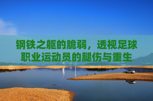 钢铁之躯的脆弱，透视足球职业运动员的腿伤与重生
