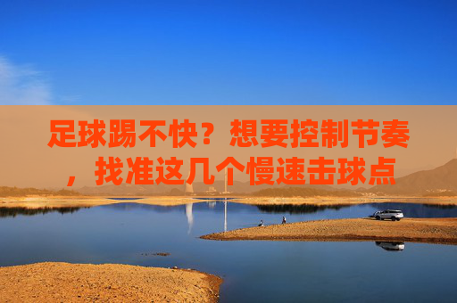足球踢不快?想要控制节奏,找准这几个慢速击球点