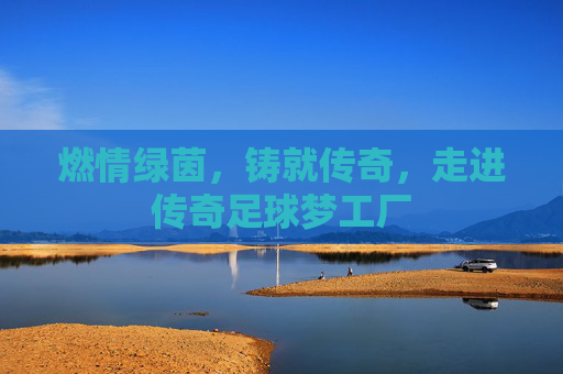 燃情绿茵,铸就传奇,走进传奇足球梦工厂