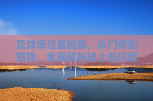 足球场位置图解，从门将到前锋，全面解析场上各位置的职责与跑位