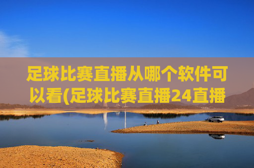 足球比赛直播从哪个软件可以看(足球比赛直播24直播网)