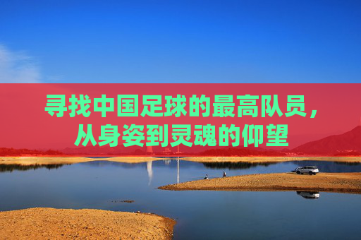 寻找中国足球的最高队员，从身姿到灵魂的仰望