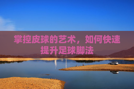 掌控皮球的艺术,如何快速提升足球脚法