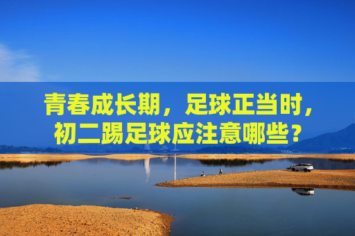 青春成长期,足球正当时,初二踢足球应注意哪些?