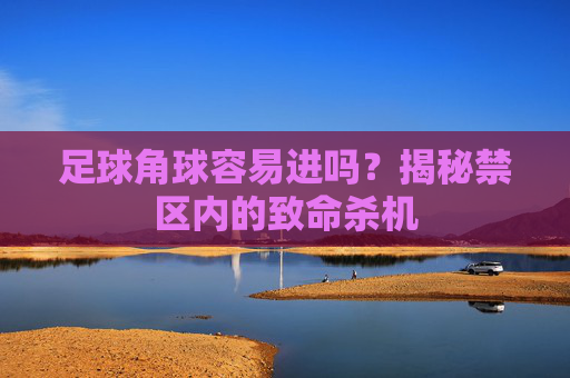 足球角球容易进吗？揭秘禁区内的致命杀机