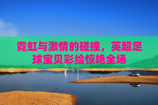 霓虹与激情的碰撞，英超足球宝贝彩绘惊艳全场