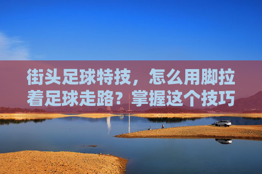街头足球特技，怎么用脚拉着足球走路？掌握这个技巧，让你的步法更稳健