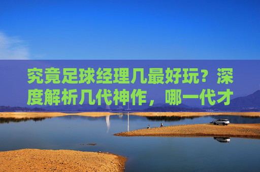 究竟足球经理几最好玩?深度解析几代神作,哪一代才是你的本命?